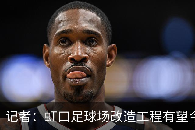 记者：虹口足球场改造工程有望今年年底启动，建设周期约330天
